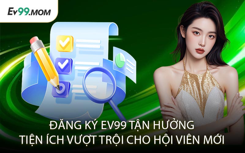Đăng Ký Ev99 – Tận Hưởng Tiện Ích Vượt Trội Cho Hội Viên Mới