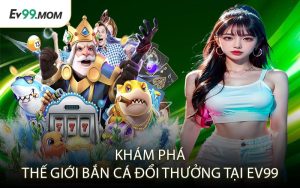 Khám Phá Thế Giới Bắn Cá Đổi Thưởng Tại Ev99