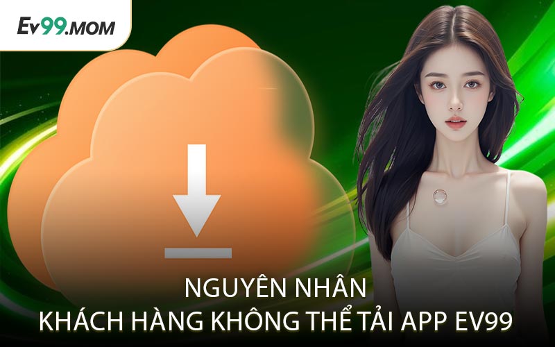 Nguyên Nhân Khách Hàng Không Thể Tải App Ev99