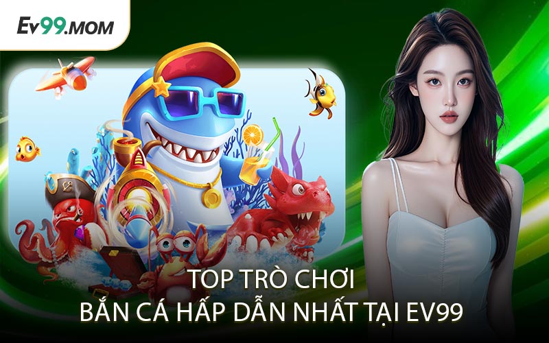 Top Trò Chơi Bắn Cá Hấp Dẫn Nhất Tại Ev99